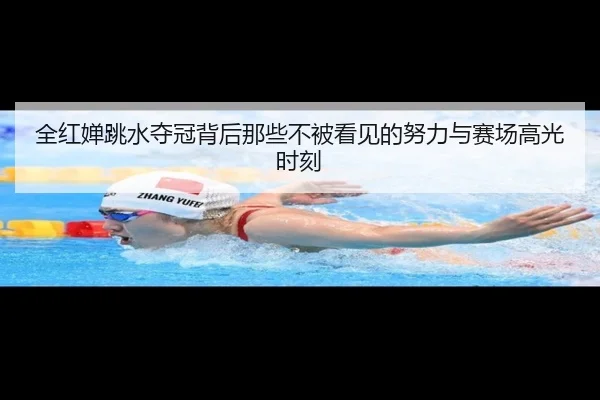 全红婵跳水夺冠背后那些不被看见的努力与赛场高光时刻